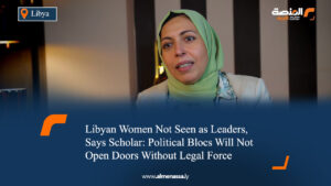 Libyan Women Not Seen as Leaders, Says Scholar: Political Blocs Will Not Open Doors Without Legal Force