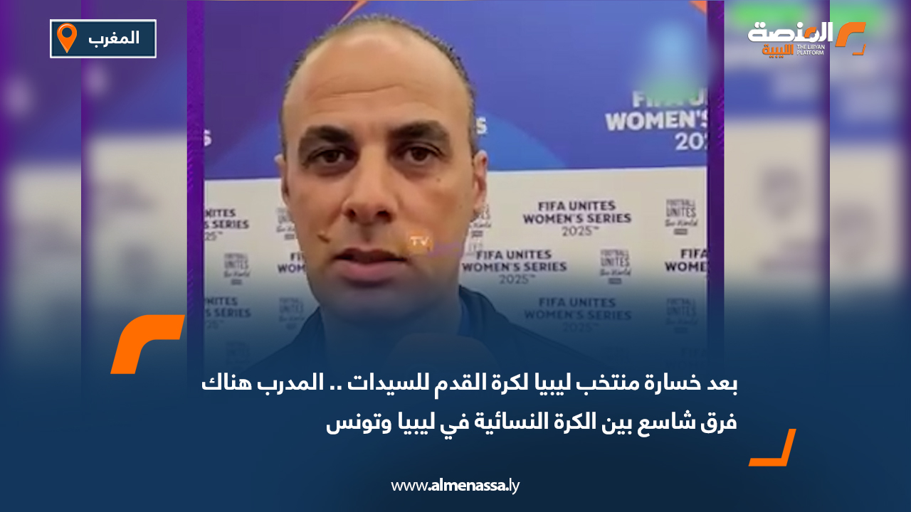بعد خسارة منتخب ليبيا لكرة القدم للسيدات.. المدرب: هناك فرق شاسع بين الكرة النسائية في ليبيا وتونس