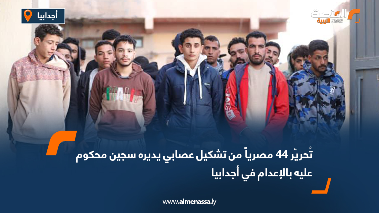تُحريّر 44 مصرياً من تشكيل عصابي يديره سجين محكوم عليه بالإعدام في أجدابيا