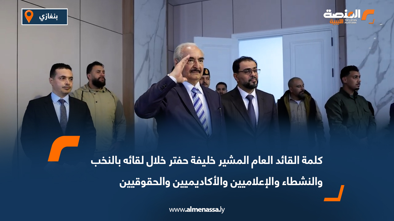 كلمة القائد العام المشير خليفة حفتر خلال لقائه بالنخب والنشطاء والإعلاميين والأكاديميين والحقوقيين