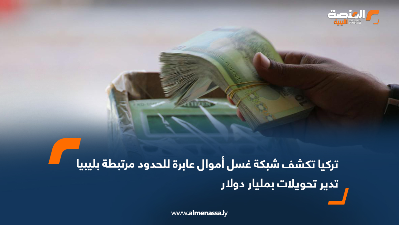 تركيا تكشف شبكة غسل أموال عابرة للحدود مرتبطة بليبيا تدير تحويلات بمليار دولار