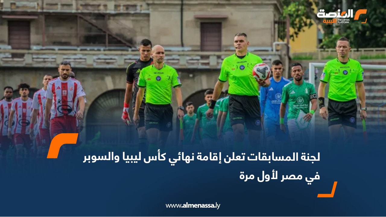 لجنة المسابقات تعلن إقامة نهائي كأس ليبيا والسوبر في مصر لأول مرة