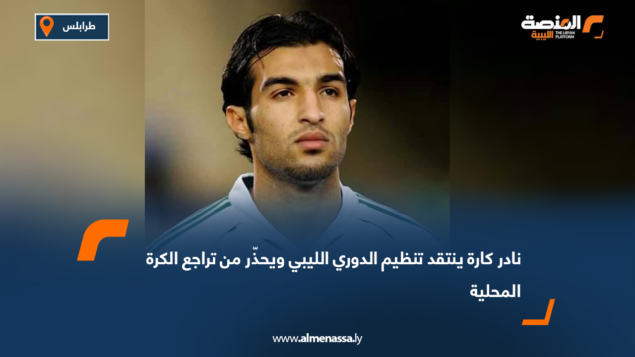نادر كارة ينتقد تنظيم الدوري الليبي ويحذّر من تراجع الكرة المحلية
