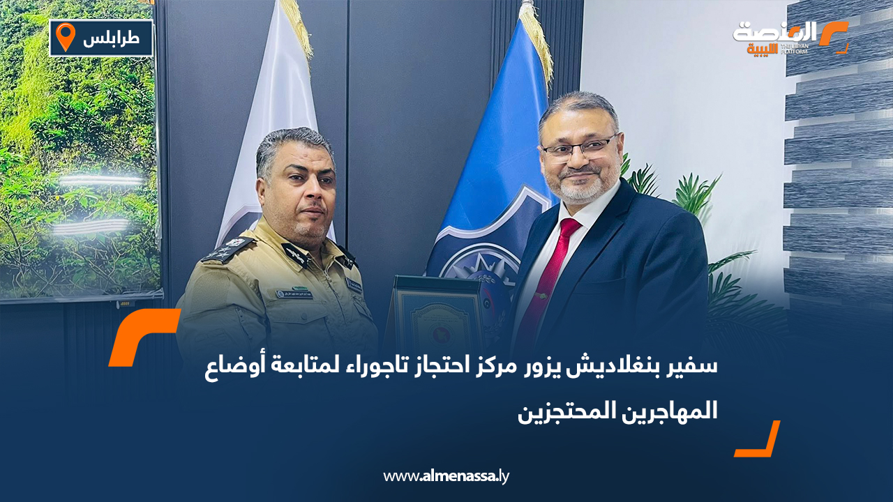 سفير بنغلاديش يزور مركز احتجاز تاجوراء لمتابعة أوضاع المهاجرين المحتجزين