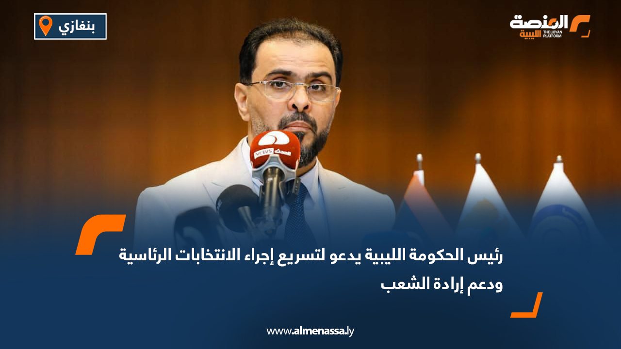 رئيس الحكومة الليبية يدعو لتسريع إجراء الانتخابات الرئاسية ودعم إرادة الشعب