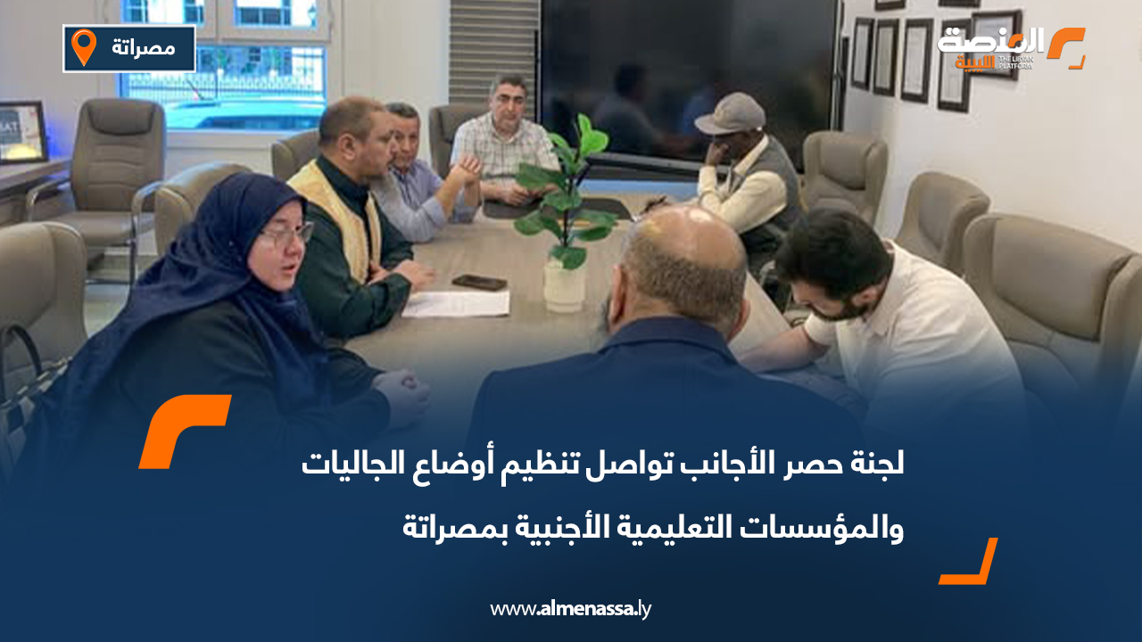 لجنة حصر الأجانب تواصل تنظيم أوضاع الجاليات والمؤسسات التعليمية الأجنبية بمصراتة