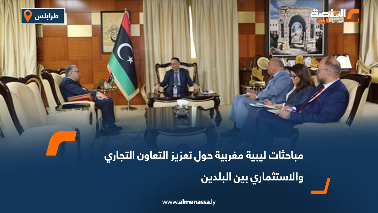 مباحثات ليبية مغربية حول تعزيز التعاون التجاري والاستثماري بين البلدين