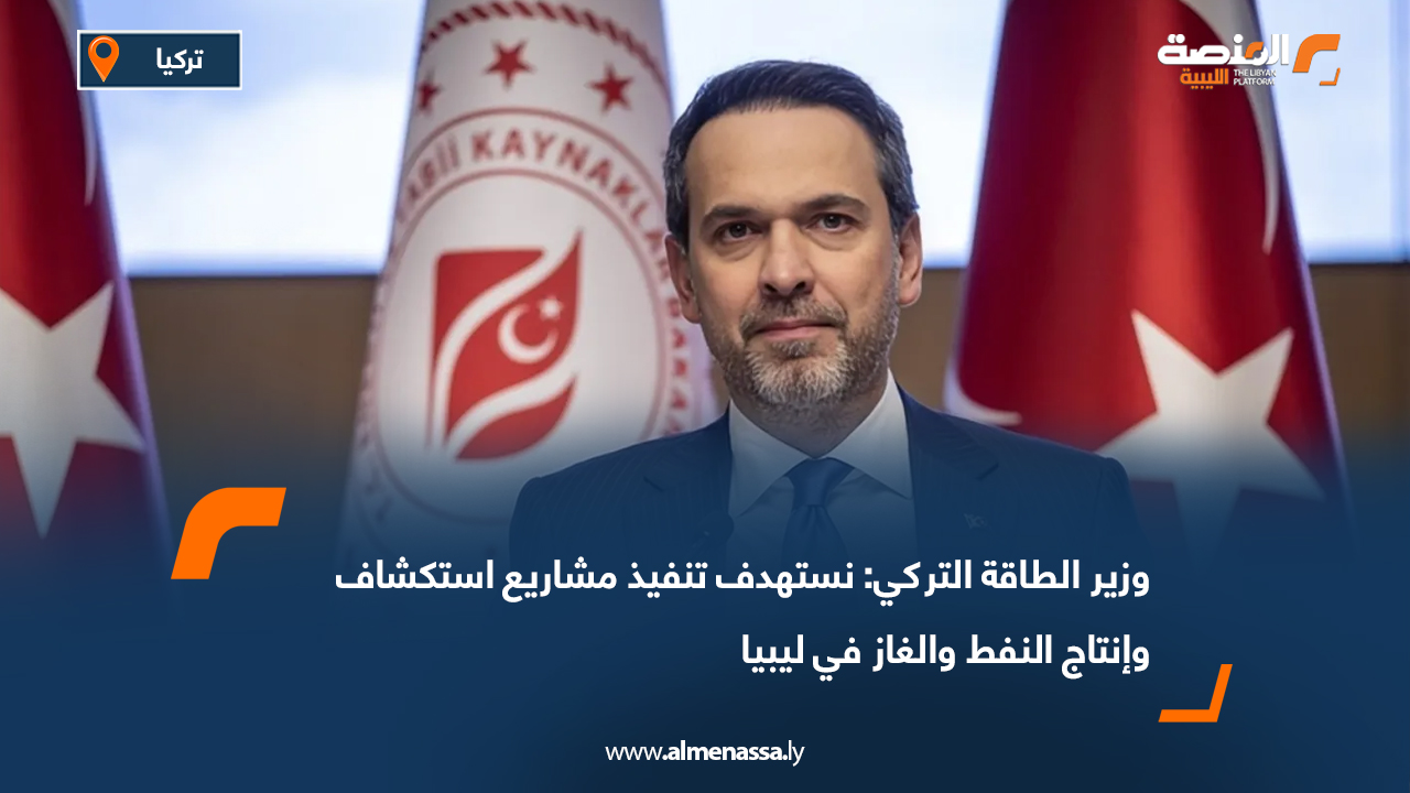 وزير الطاقة التركي: نستهدف تنفيذ مشاريع استكشاف وإنتاج النفط والغاز في ليبيا