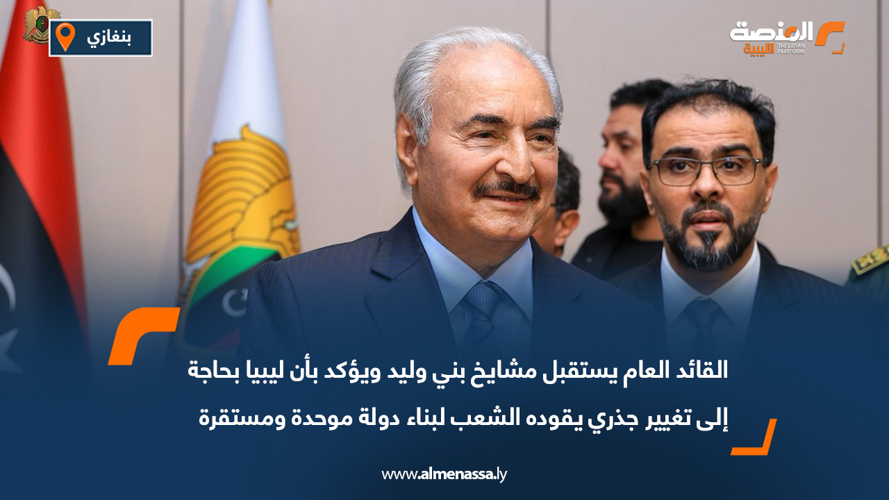 القائد العام يستقبل مشايخ بني وليد ويؤكد بأن ليبيا بحاجة إلى تغيير جذري يقوده الشعب لبناء دولة موحدة ومستقرة