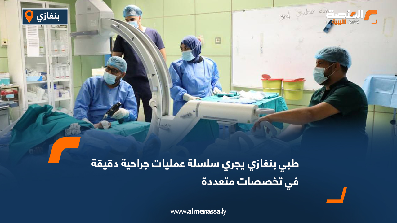 طبي بنغازي يجري سلسلة عمليات جراحية دقيقة في تخصصات متعددة