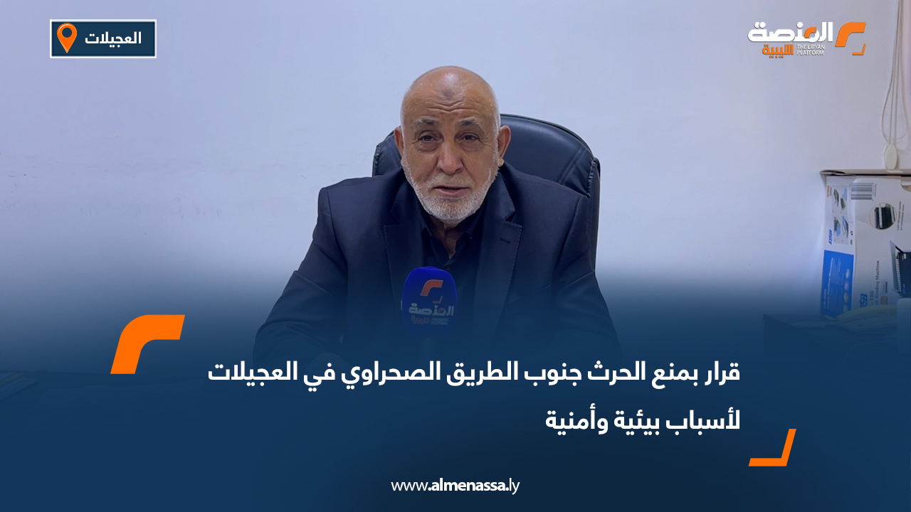 قرار بمنع الحرث جنوب الطريق الصحراوي في العجيلات لأسباب بيئية وأمنية