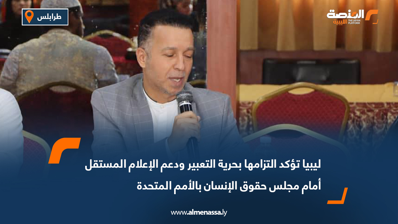 ليبيا تؤكد التزامها بحرية التعبير ودعم الإعلام المستقل أمام مجلس حقوق الإنسان بالأمم المتحدة