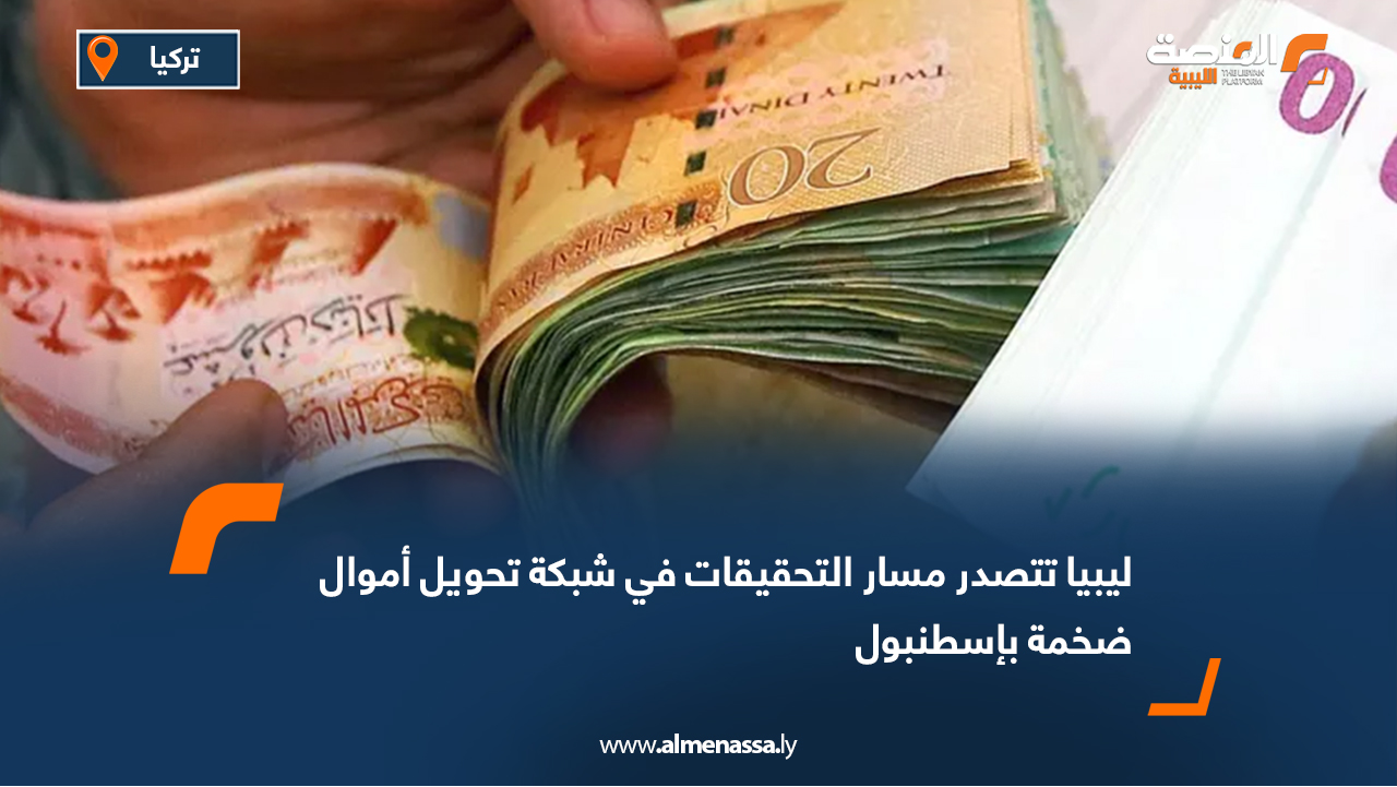 ليبيا تتصدر مسار التحقيقات في شبكة تحويل أموال ضخمة بإسطنبول