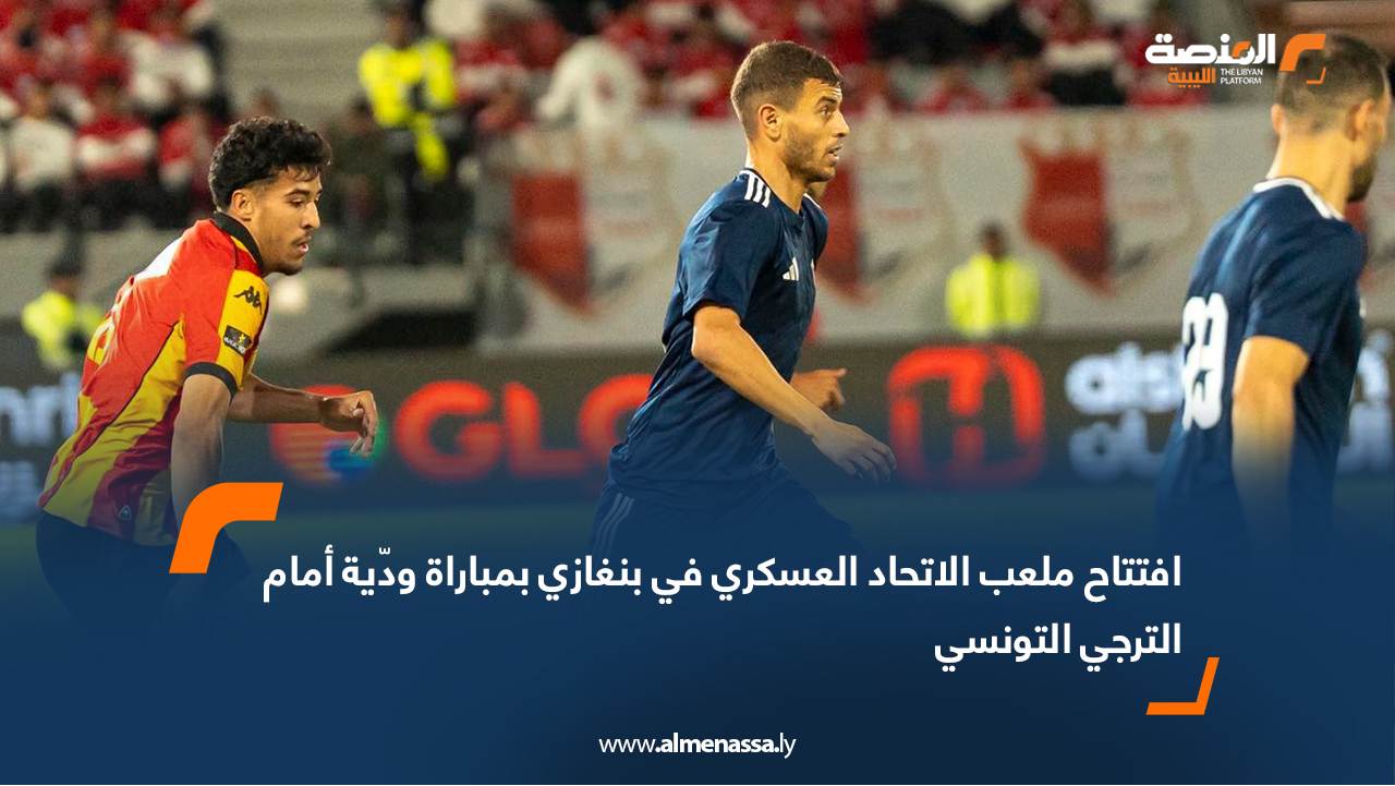 افتتاح ملعب الاتحاد العسكري في بنغازي بمباراة ودّية أمام الترجي التونسي