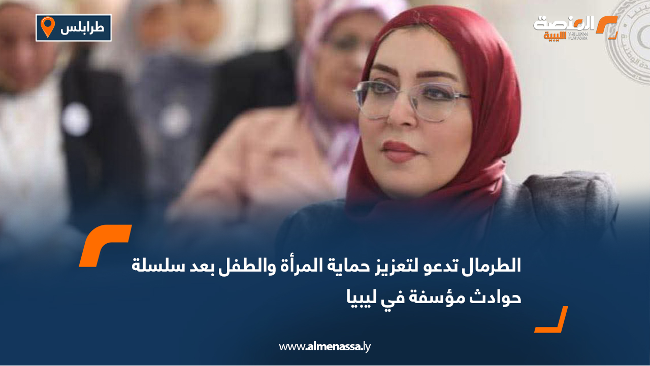 الطرمال تدعو لتعزيز حماية المرأة والطفل بعد سلسلة حوادث مؤسفة في ليبيا