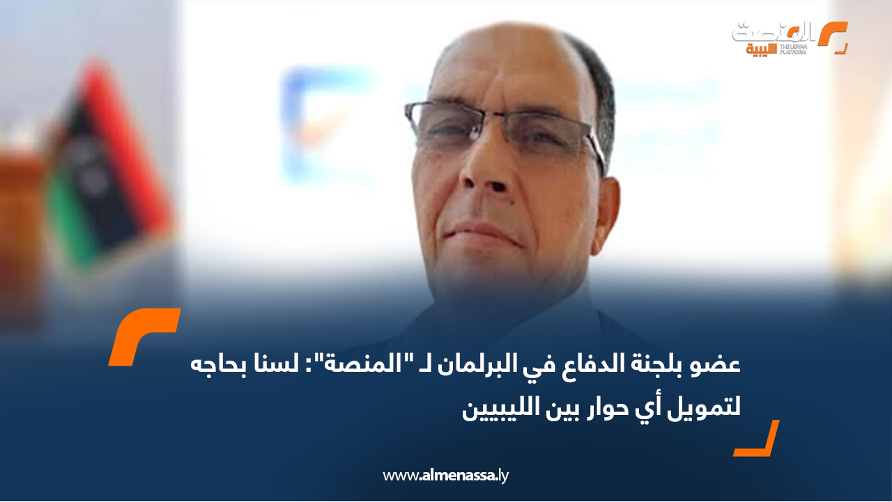 عضو بلجنة الدفاع في البرلمان لـ "المنصة": لسنا بحاجه لتمويل أي حوار بين الليبيين