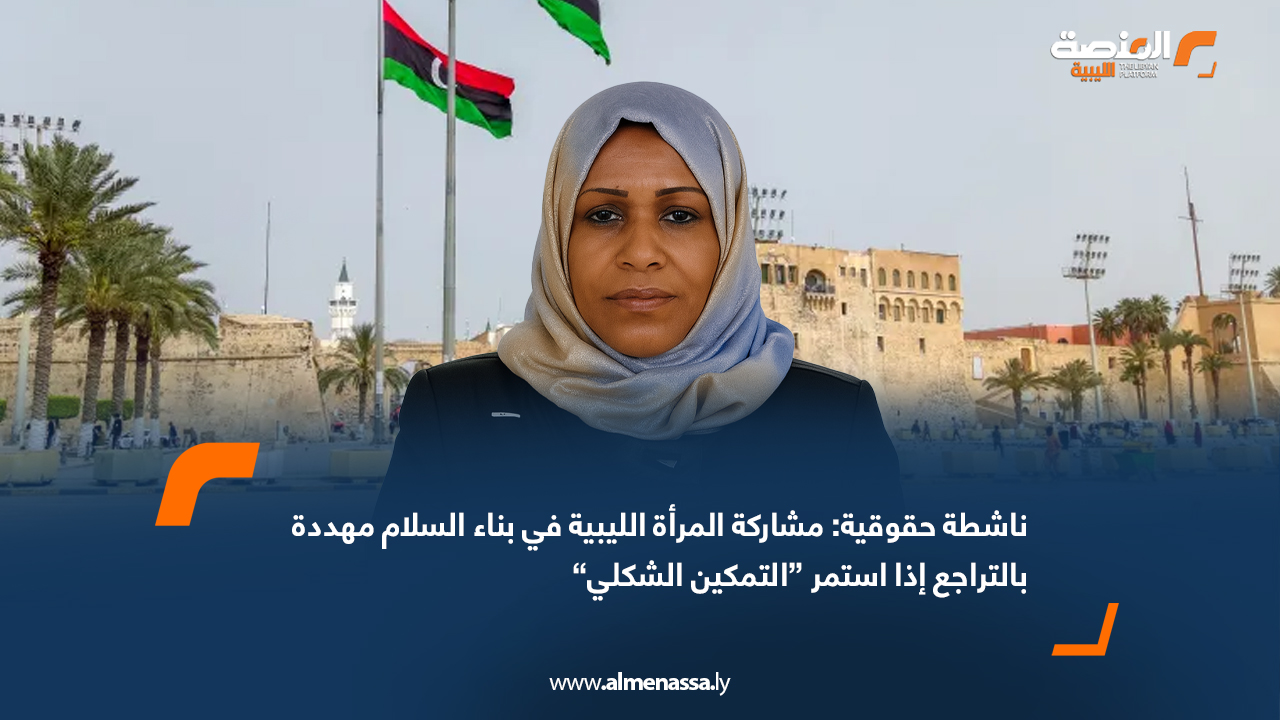 ناشطة حقوقية مشاركة المرأة الليبية في بناء السلام مهددة بالتراجع إذا استمر “التمكين الشكلي”