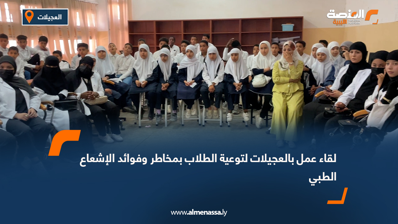 لقاء عمل بالعجيلات لتوعية الطلاب بمخاطر وفوائد الإشعاع الطبي