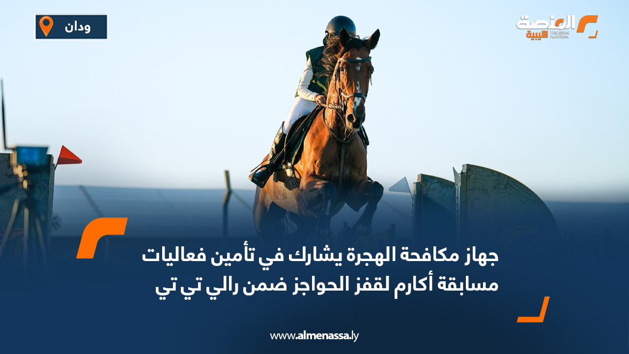 جهاز مكافحة الهجرة يشارك في تأمين فعاليات مسابقة أكارم لقفز الحواجز ضمن رالي تي تي