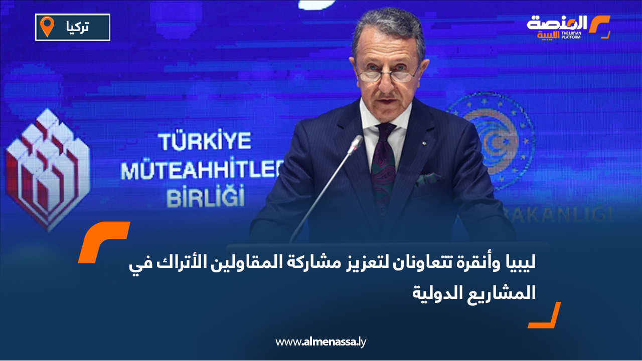 ليبيا وأنقرة تتعاونان لتعزيز مشاركة المقاولين الأتراك في المشاريع الدولية