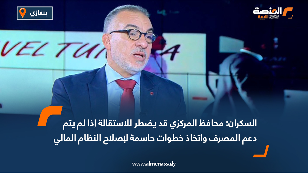 السكران: محافظ المركزي قد يضطر للاستقالة إذا لم يتم دعم المصرف واتخاذ خطوات حاسمة لإصلاح النظام المالي
