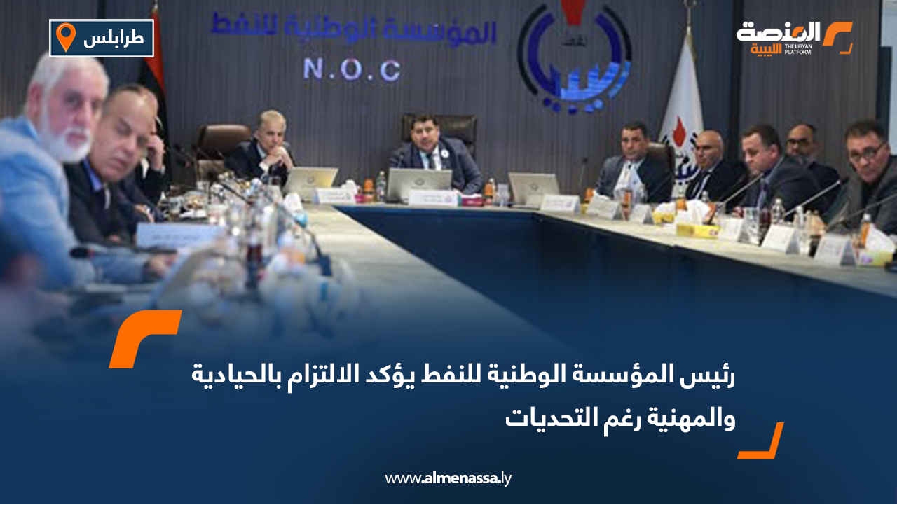 رئيس المؤسسة الوطنية للنفط يؤكد الالتزام بالحيادية والمهنية رغم التحديات