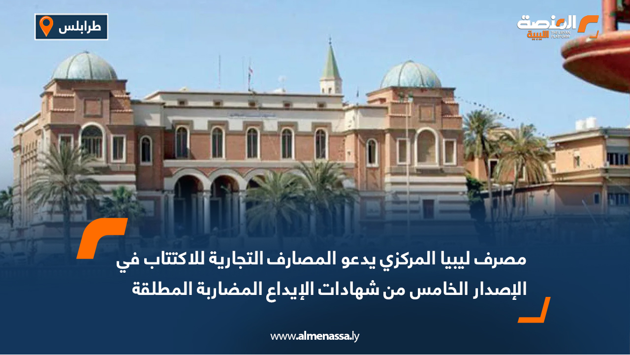 مصرف ليبيا المركزي يدعو المصارف التجارية للاكتتاب في الإصدار الخامس من شهادات الإيداع المضاربة المطلقة