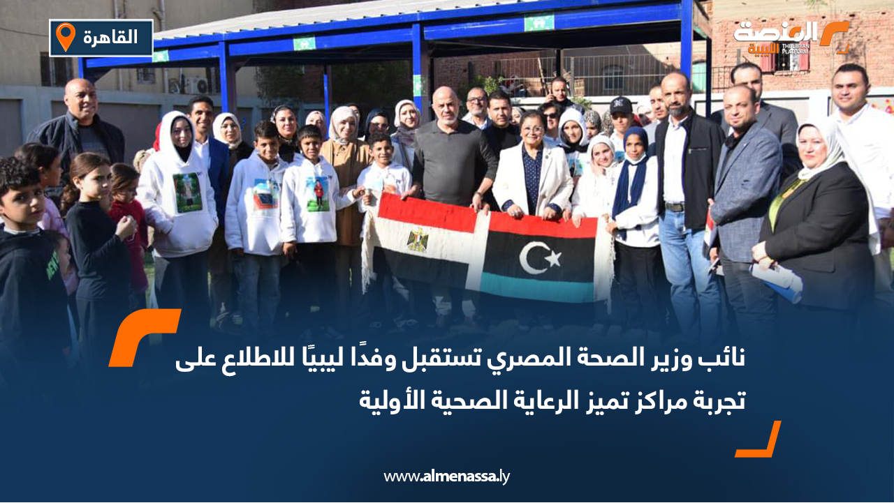نائب وزير الصحة المصري تستقبل وفدًا ليبيًا للاطلاع على تجربة مراكز تميز الرعاية الصحية الأولية