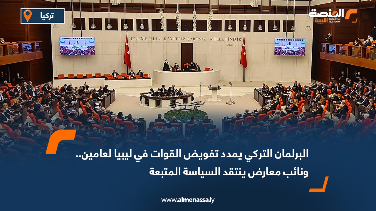 البرلمان التركي يمدد تفويض القوات في ليبيا لعامين.. ونائب معارض ينتقد السياسة المتبعة