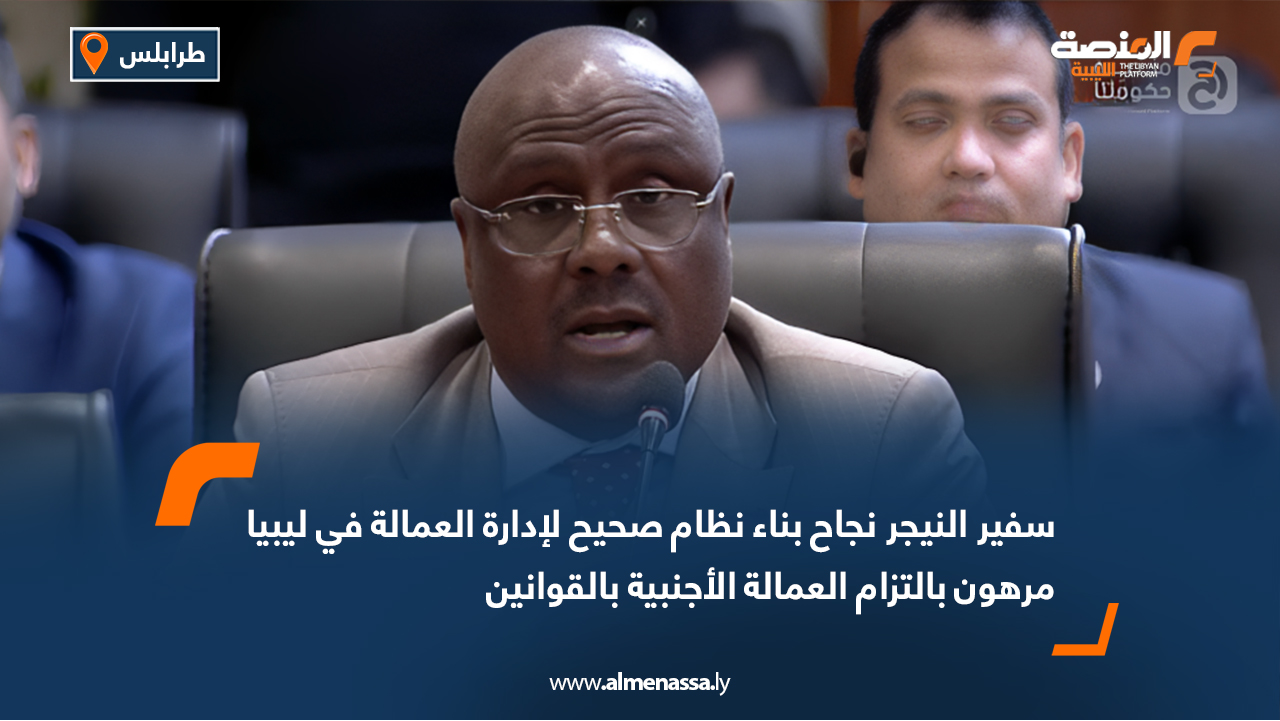 سفير النيجر نجاح بناء نظام صحيح لإدارة العمالة في ليبيا مرهون بالتزام العمالة الأجنبية بالقوانين