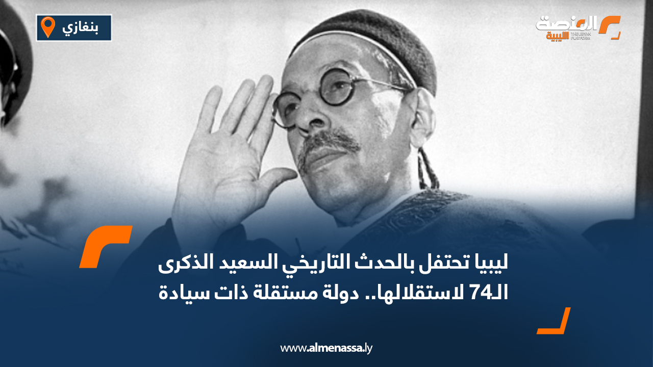 ليبيا تحتفل بالحدث التاريخي السعيد الذكرى الـ74 لاستقلالها.. دولة مستقلة ذات سيادة