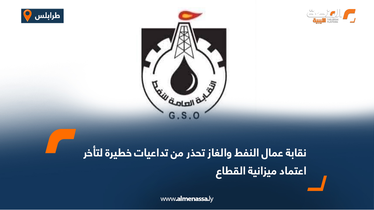 نقابة عمال النفط والغاز تحذر من تداعيات خطيرة لتأخر اعتماد ميزانية القطاع