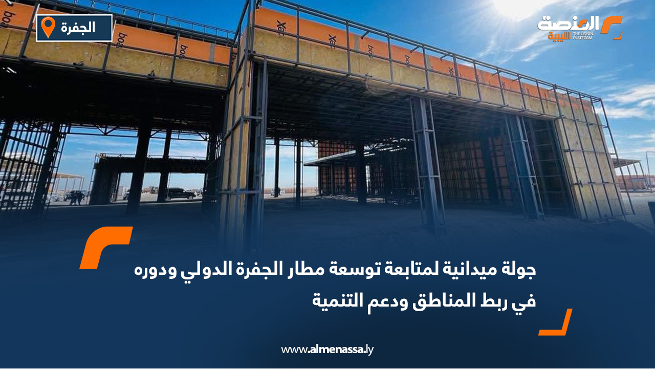 جولة ميدانية لمتابعة توسعة مطار الجفرة الدولي ودوره في ربط المناطق ودعم التنمية