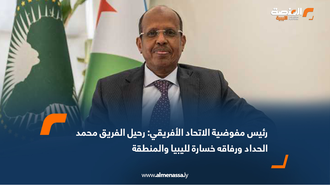 رئيس مفوضية الاتحاد الأفريقي: رحيل الفريق محمد الحداد ورفاقه خسارة لليبيا والمنطقة