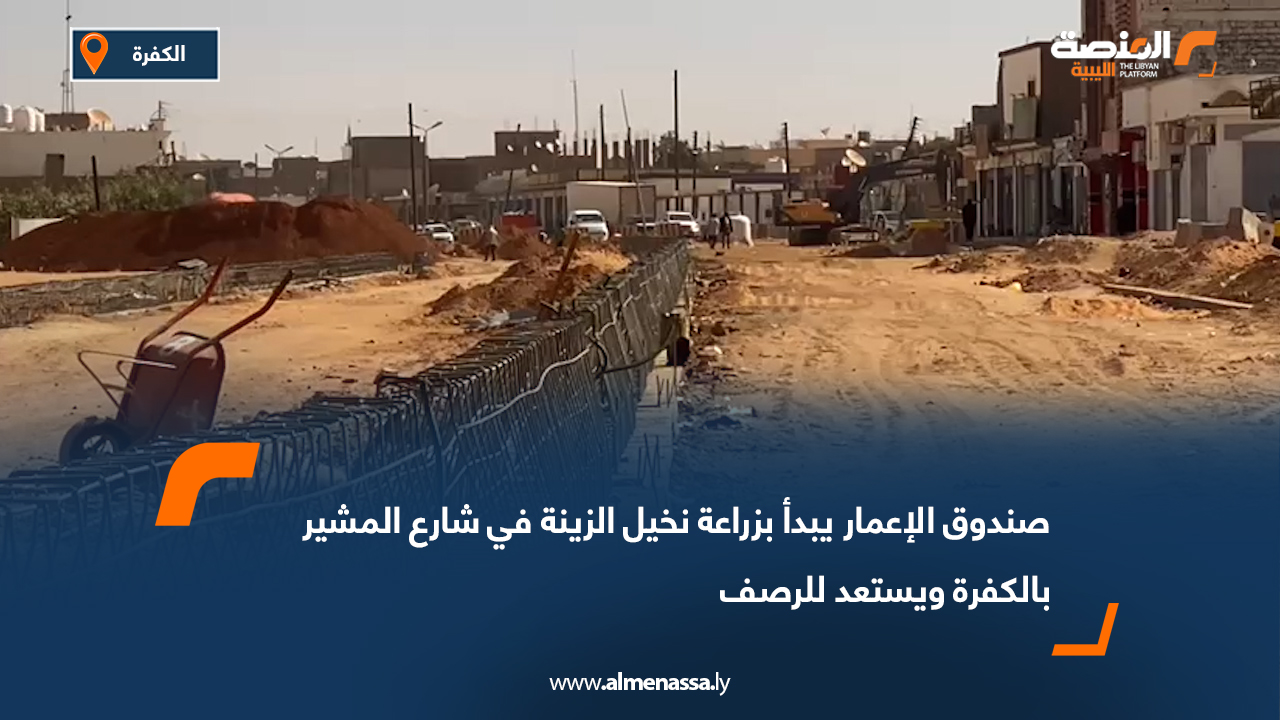 صندوق الإعمار يبدأ بزراعة نخيل الزينة في شارع المشير بالكفرة ويستعد للرصف