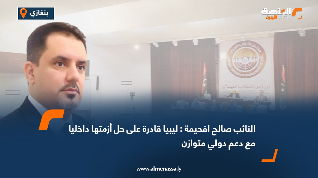 النائب صالح افحيمة : ليبيا قادرة على حل أزمتها داخليا مع دعم دولي متوازن
