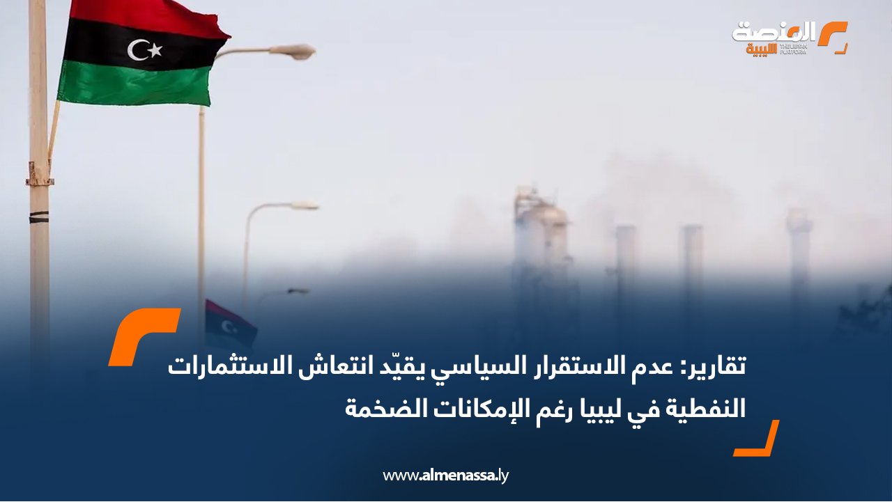 تقارير: عدم الاستقرار السياسي يقيّد انتعاش الاستثمارات النفطية في ليبيا رغم الإمكانات الضخمة