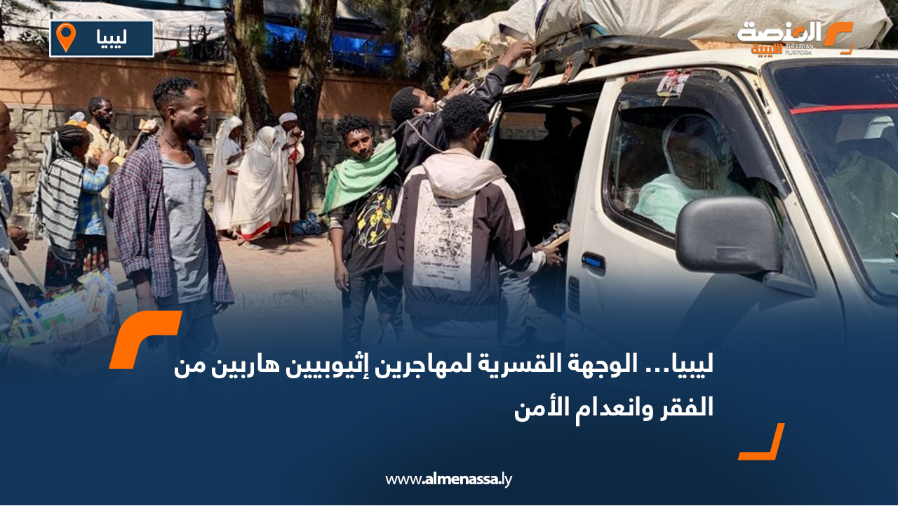 ليبيا… الوجهة القسرية لمهاجرين إثيوبيين هاربين من الفقر وانعدام الأمن