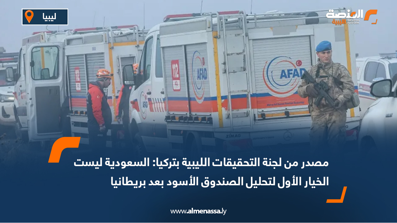 مصدر من لجنة التحقيقات الليبية بتركيا: السعودية ليست الخيار الأول لتحليل الصندوق الأسود بعد بريطانيا