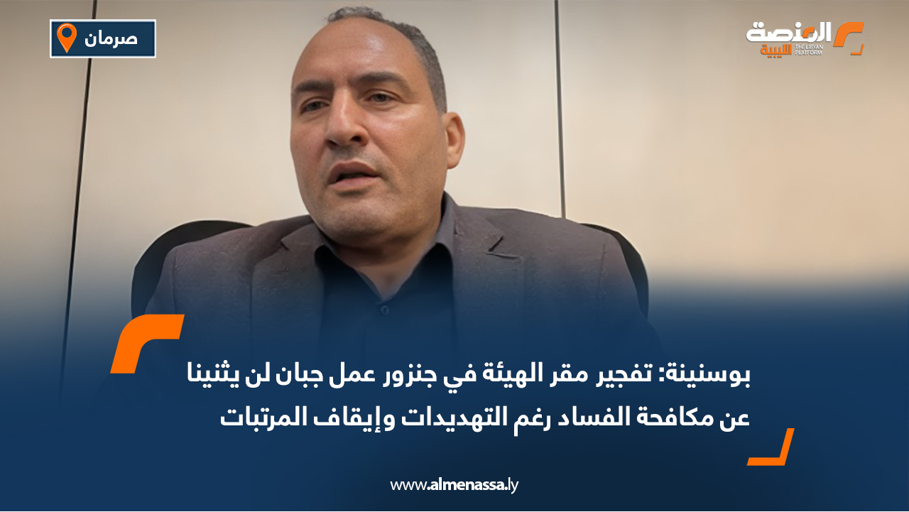 بوسنينة: تفجير مقر الهيئة في جنزور عمل جبان لن يثنينا عن مكافحة الفساد رغم التهديدات وإيقاف المرتبات