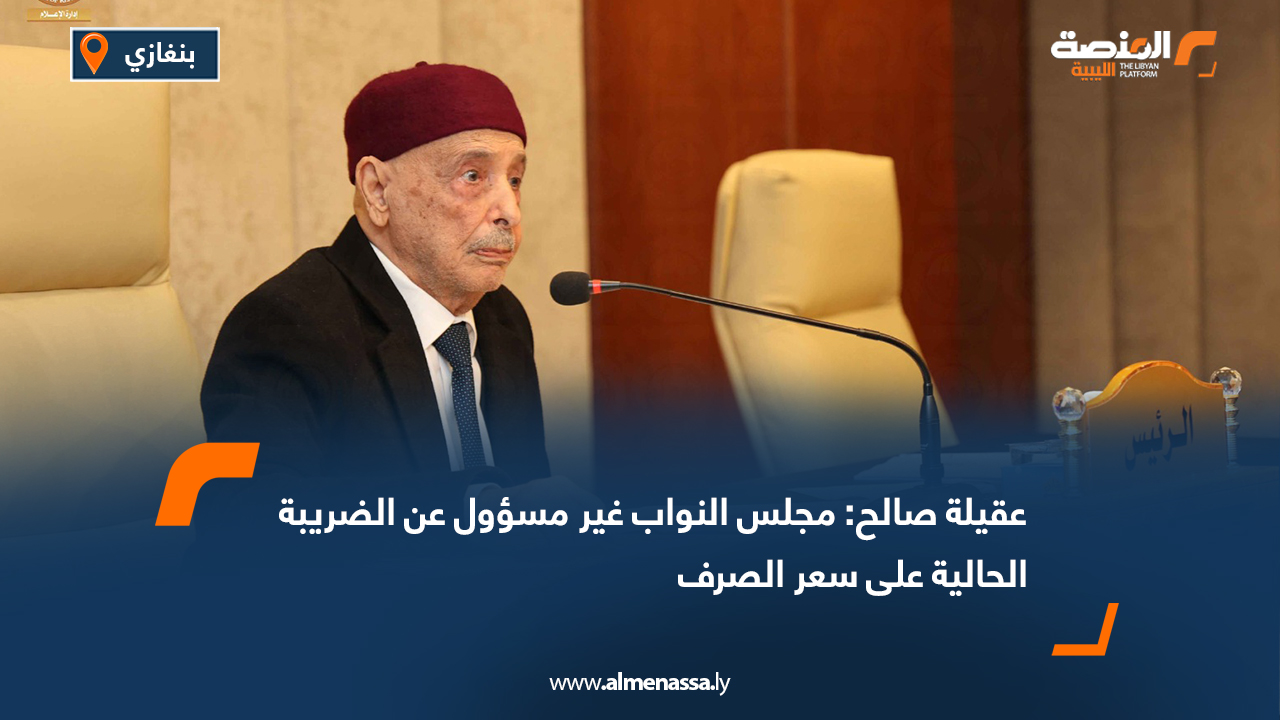 عقيلة صالح: مجلس النواب غير مسؤول عن الضريبة الحالية على سعر الصرف