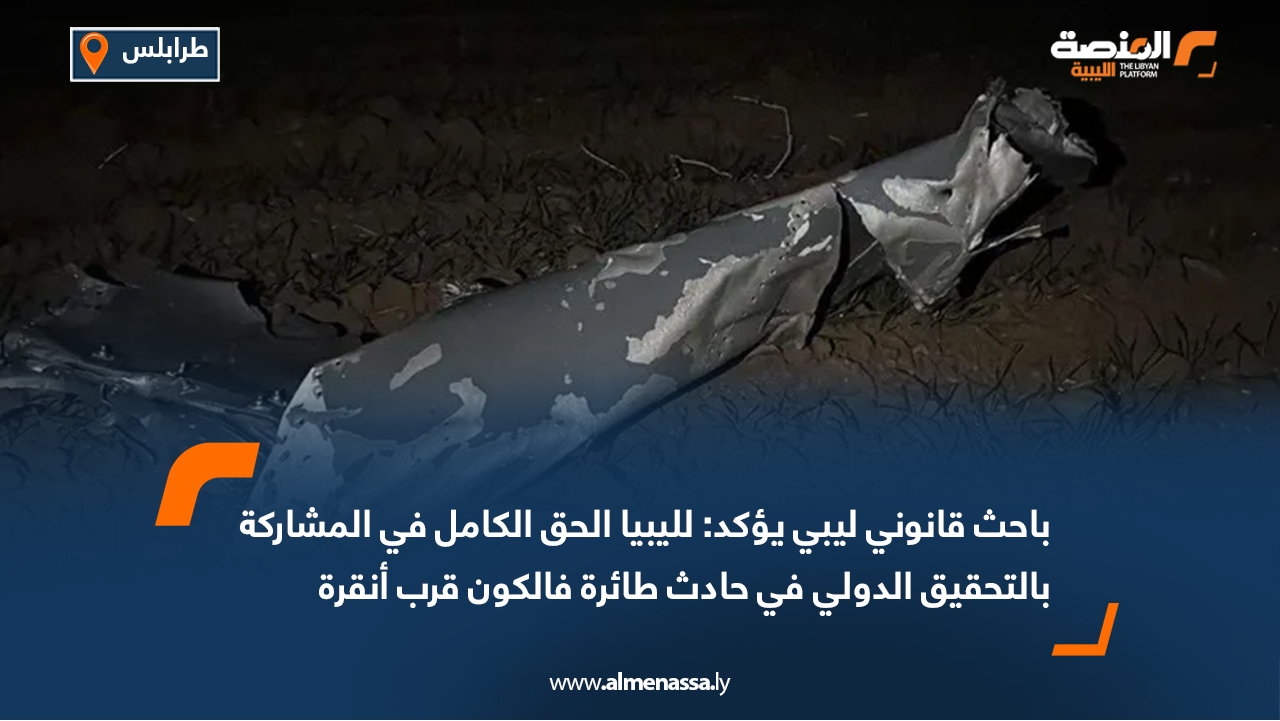 باحث قانوني ليبي يؤكد: لليبيا الحق الكامل في المشاركة بالتحقيق الدولي في حادث طائرة فالكون قرب أنقرة
