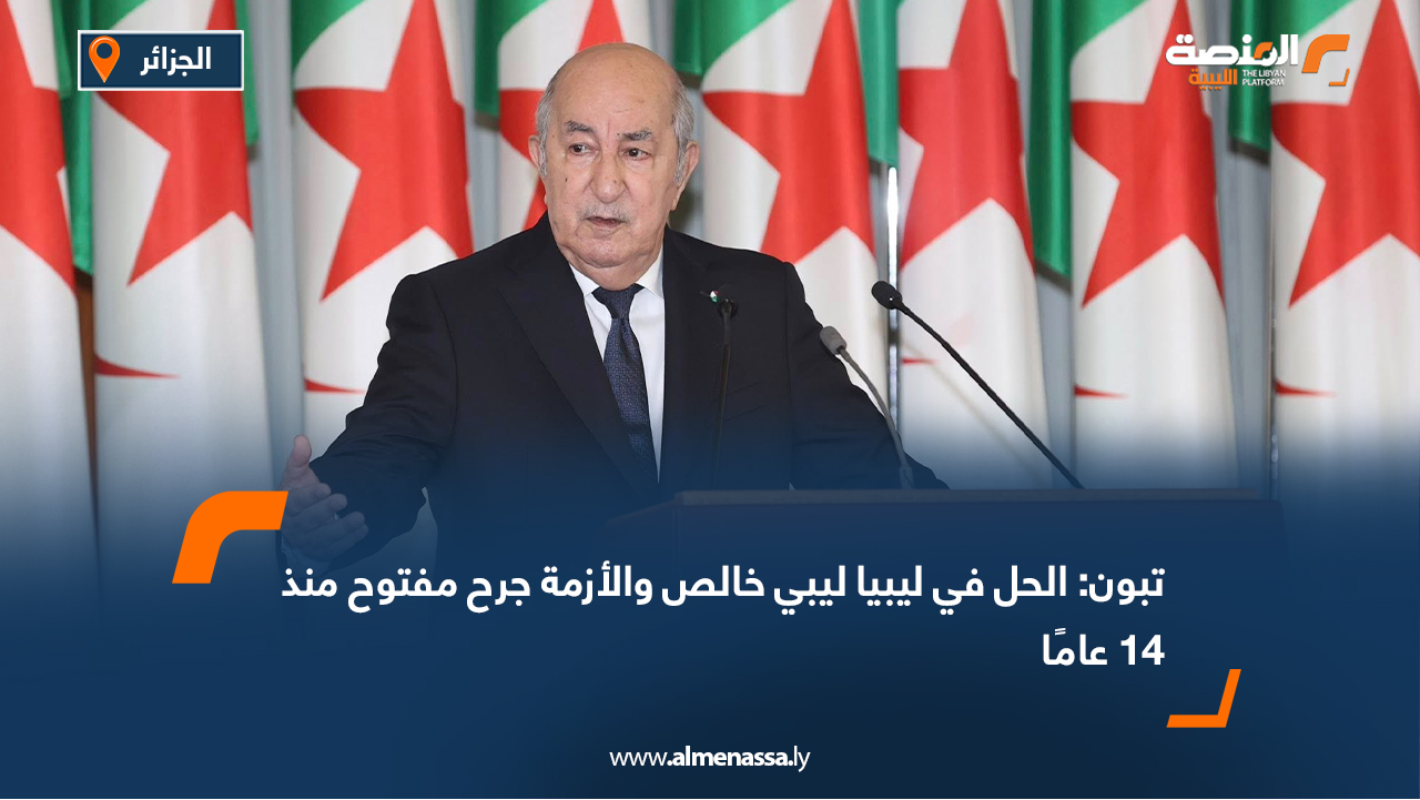 تبون: الحل في ليبيا ليبي خالص والأزمة جرح مفتوح منذ 14 عامًا