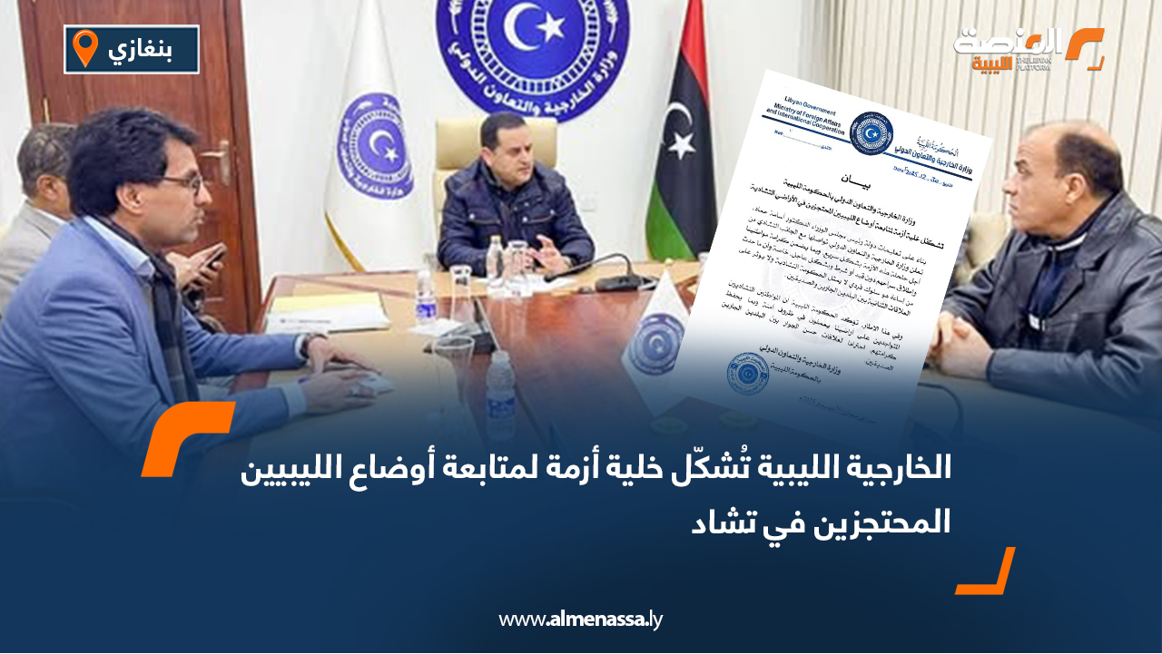 الخارجية الليبية تُشكّل خلية أزمة لمتابعة أوضاع الليبيين المحتجزين في تشاد