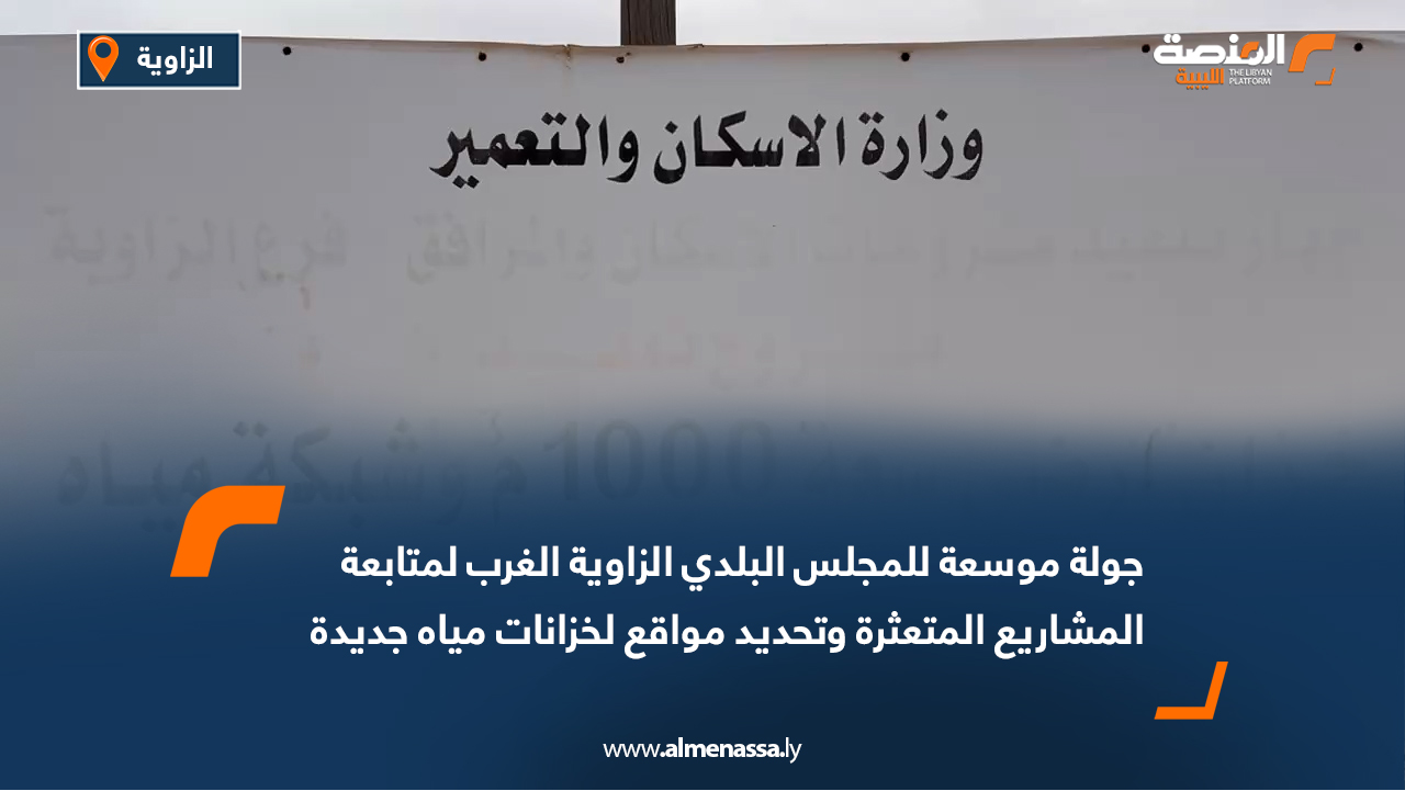 جولة موسعة للمجلس البلدي الزاوية الغرب لمتابعة المشاريع المتعثرة وتحديد مواقع لخزانات مياه جديدة