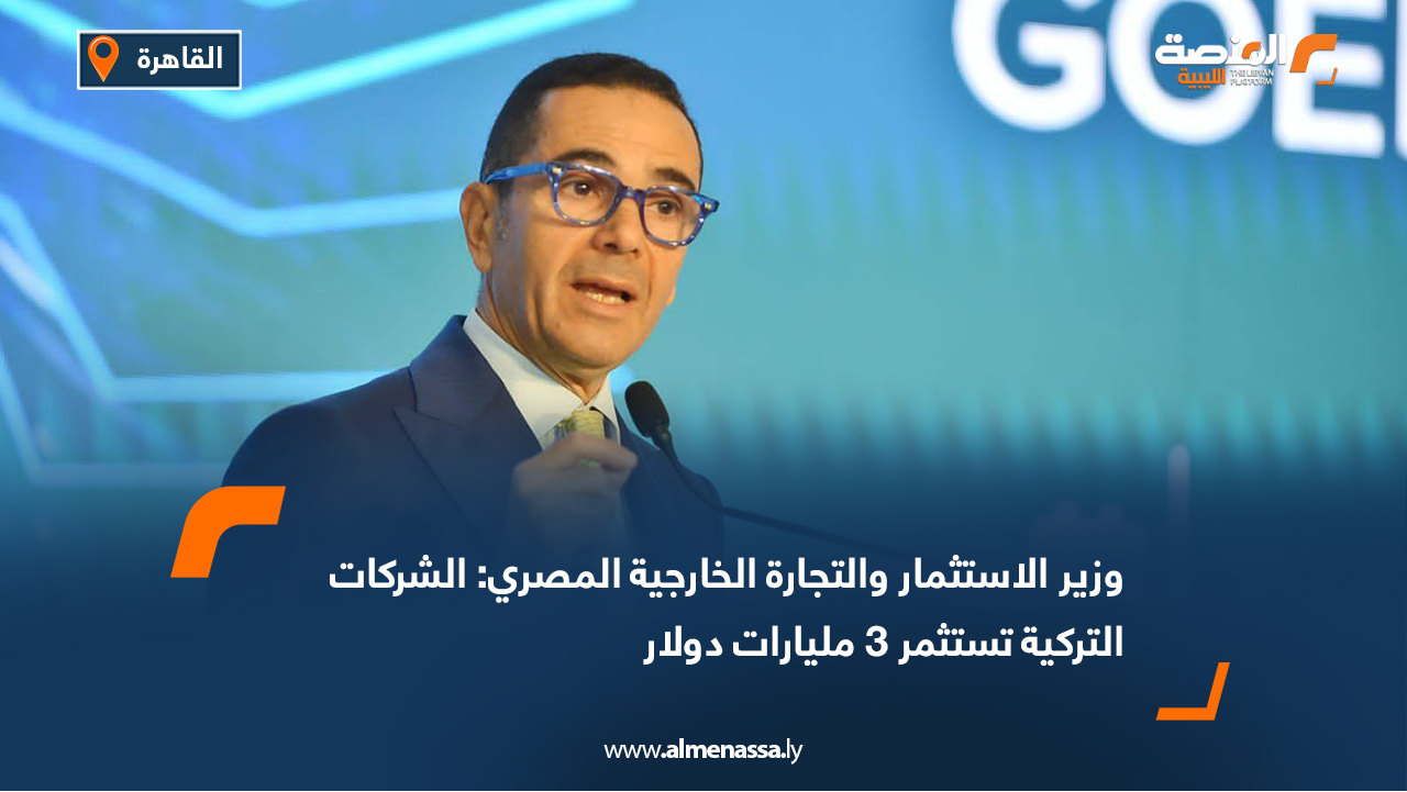 وزير الاستثمار والتجارة الخارجية المصري: الشركات التركية تستثمر 3 مليارات دولار