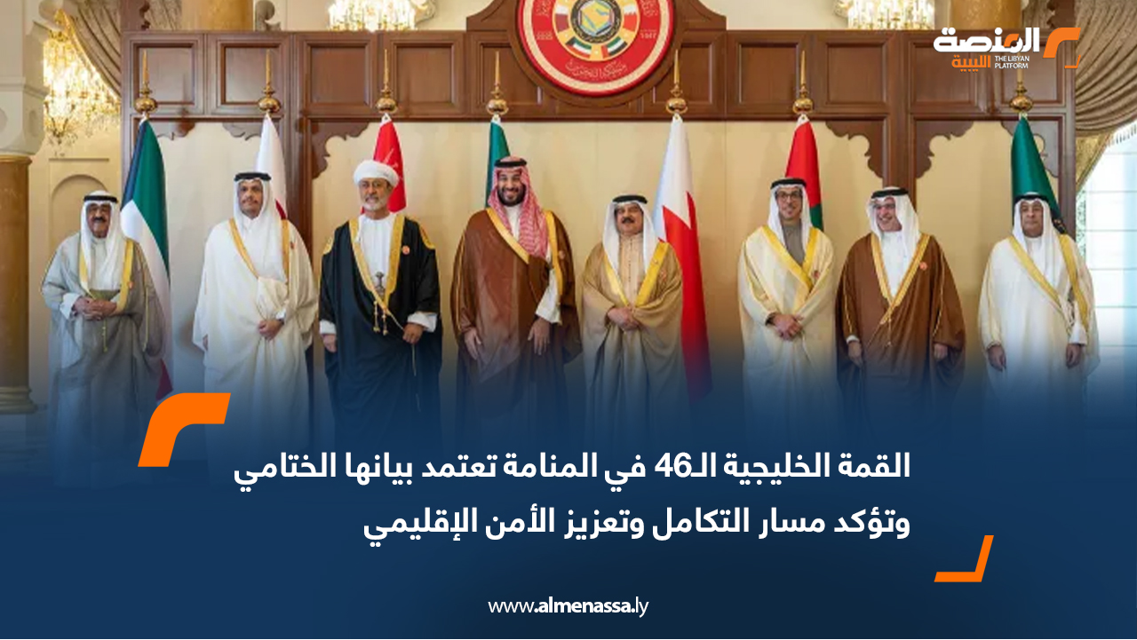 القمة الخليجية الـ46 في المنامة تعتمد بيانها الختامي وتؤكد مسار التكامل وتعزيز الأمن الإقليمي