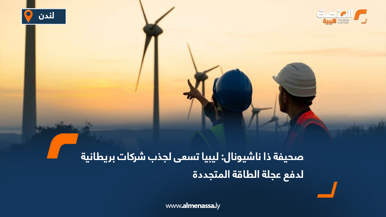 صحيفة ذا ناشيونال: ليبيا تسعى لجذب شركات بريطانية لدفع عجلة الطاقة المتجددة