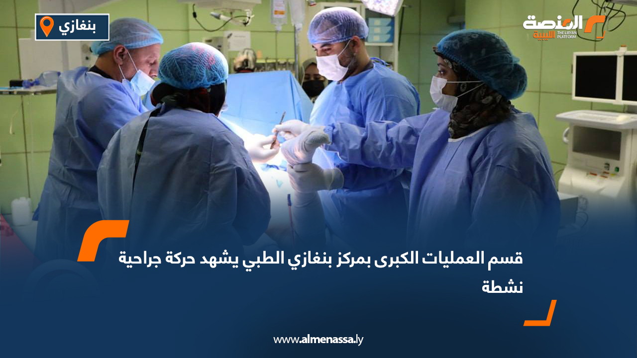 قسم العمليات الكبرى بمركز بنغازي الطبي يشهد حركة جراحية نشطة