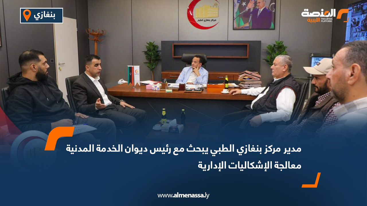 مدير مركز بنغازي الطبي يبحث مع رئيس ديوان الخدمة المدنية معالجة الإشكاليات الإدارية